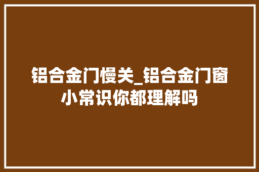铝合金门慢关_铝合金门窗小常识你都理解吗 塑钢门