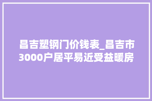 昌吉塑钢门价钱表_昌吉市3000户居平易近受益暖房子工程