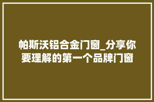 帕斯沃铝合金门窗_分享你要理解的第一个品牌门窗