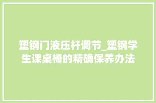 塑钢门液压杆调节_塑钢学生课桌椅的精确保养办法