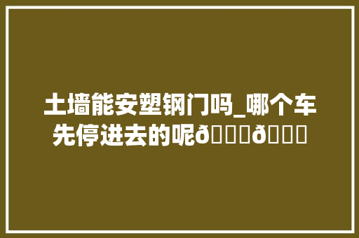 土墙能安塑钢门吗_哪个车先停进去的呢😀😀