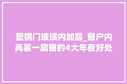 塑钢门玻璃内加层_窗户内再装一扇窗的4大年夜好处不占用空间也不违规多出个小花园