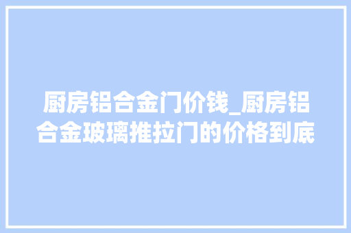 厨房铝合金门价钱_厨房铝合金玻璃推拉门的价格到底是怎么计算的 推拉门