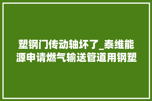 塑钢门传动轴坏了_泰维能源申请燃气输送管道用钢塑转换管件专利可直接对钢塑转化接头进行维修维修方便且无需额外的阀门控制