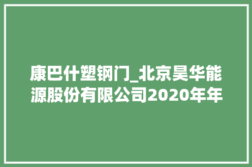 康巴什塑钢门_北京昊华能源股份有限公司2020年年度申报摘要