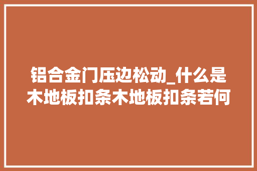 铝合金门压边松动_什么是木地板扣条木地板扣条若何选择