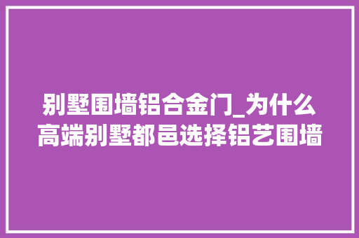 别墅围墙铝合金门_为什么高端别墅都邑选择铝艺围墙庭院大年夜门呢