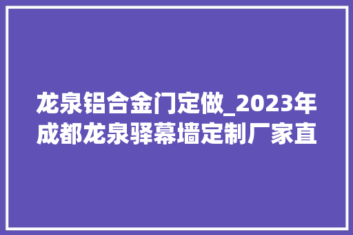 龙泉铝合金门定做_2023年成都龙泉驿幕墙定制厂家直供可定制开模