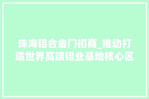 珠海铝合金门招商_推动打造世界高端铝业基地核心区邹平签约一批涉铝项目