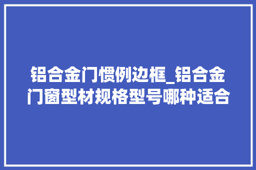 铝合金门惯例边框_铝合金门窗型材规格型号哪种适合家用看完你就懂了最新更新
