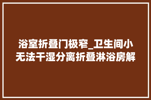 浴室折叠门极窄_卫生间小无法干湿分离折叠淋浴房解决你的烦恼偷空间像玩一样