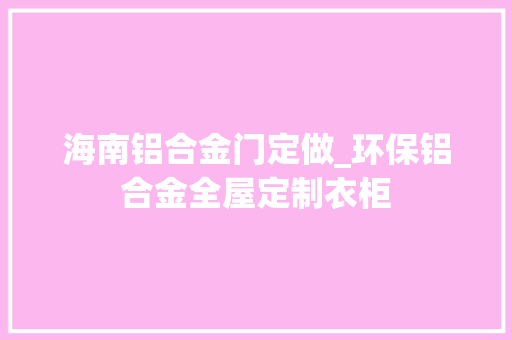 海南铝合金门定做_环保铝合金全屋定制衣柜
