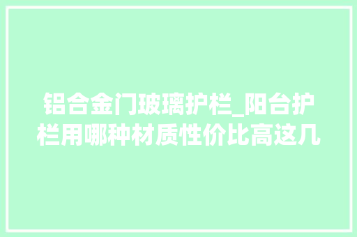 铝合金门玻璃护栏_阳台护栏用哪种材质性价比高这几种性价比最高