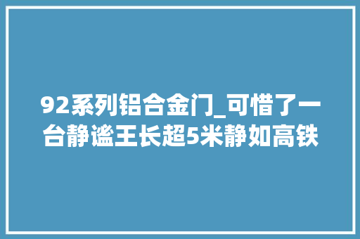 92系列铝合金门_可惜了一台静谧王长超5米静如高铁喝92汽油没人理