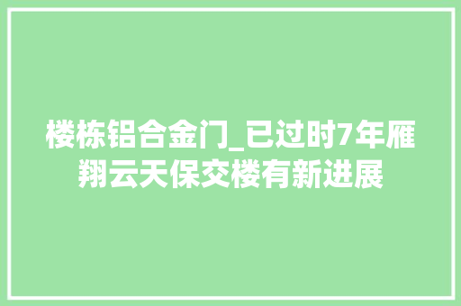 楼栋铝合金门_已过时7年雁翔云天保交楼有新进展
