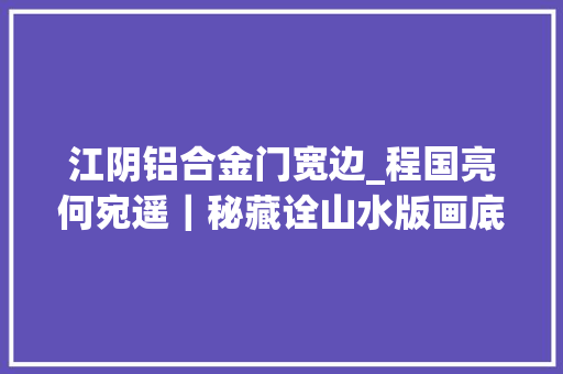 江阴铝合金门宽边_程国亮何宛遥｜秘藏诠山水版画底版刊刻时间考论
