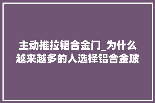 主动推拉铝合金门_为什么越来越多的人选择铝合金玻璃推拉门看完你就明白了