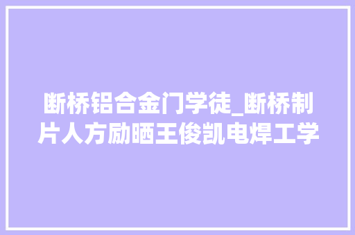 断桥铝合金门学徒_断桥制片人方励晒王俊凯电焊工学徒照自曝跟小凯干了同业