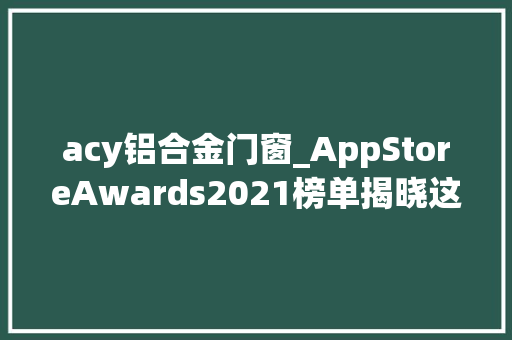 acy铝合金门窗_AppStoreAwards2021榜单揭晓这是属于妄图信念与坚持的高光时刻