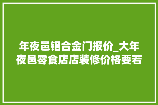 年夜邑铝合金门报价_大年夜邑零食店店装修价格要若干