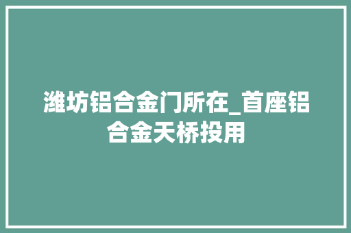 潍坊铝合金门所在_首座铝合金天桥投用