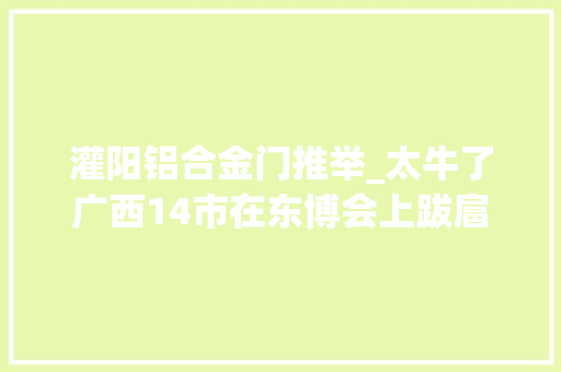 灌阳铝合金门推举_太牛了广西14市在东博会上跋扈狂揽金都签了哪些大年夜单