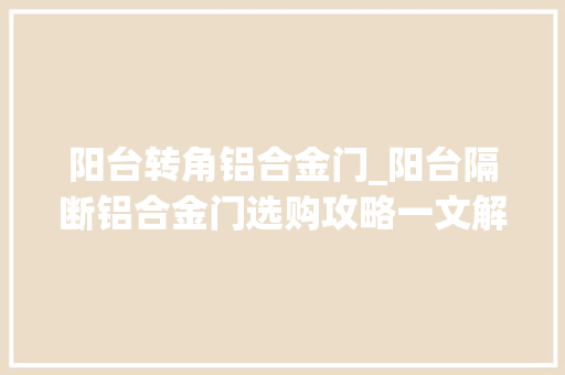 阳台转角铝合金门_阳台隔断铝合金门选购攻略一文解析让你秒懂