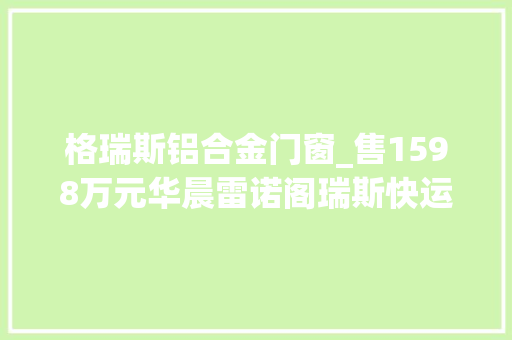 格瑞斯铝合金门窗_售1598万元华晨雷诺阁瑞斯快运再添新车型