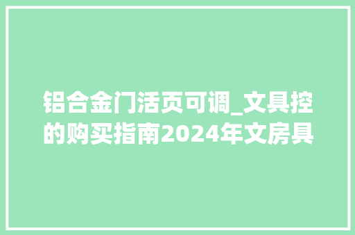 铝合金门活页可调_文具控的购买指南2024年文房具屋大年夜赏40款仙人文具完整分享
