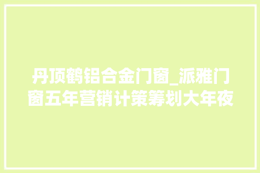 丹顶鹤铝合金门窗_派雅门窗五年营销计策筹划大年夜事记火炬计划照亮中国