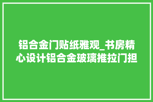 铝合金门贴纸雅观_书房精心设计铝合金玻璃推拉门担保私密性又不影响采光
