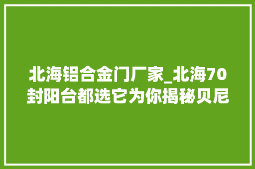北海铝合金门厂家_北海70封阳台都选它为你揭秘贝尼得门窗工厂的真面孔