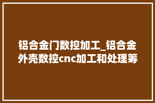 铝合金门数控加工_铝合金外壳数控cnc加工和处理筹划