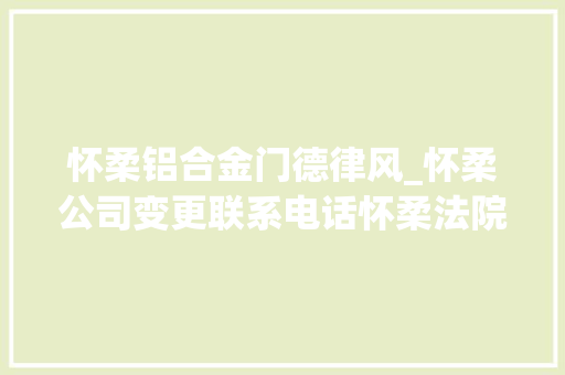 怀柔铝合金门德律风_怀柔公司变更联系电话怀柔法院立案联系电话 实木门