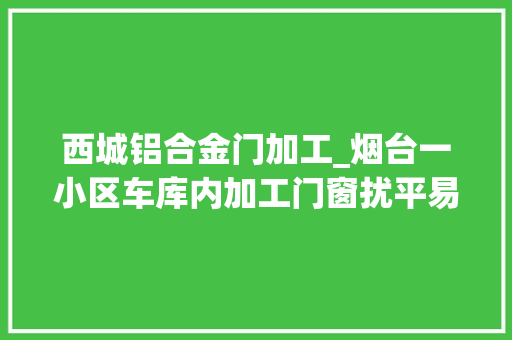 西城铝合金门加工_烟台一小区车库内加工门窗扰平易近环保局称不属噪音