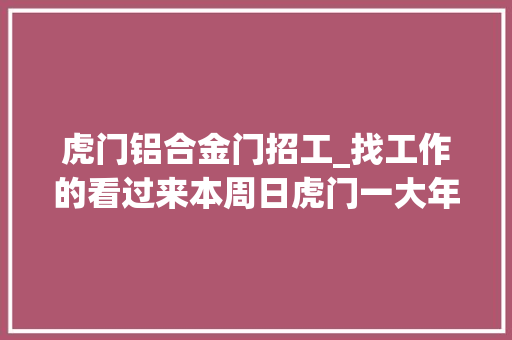 虎门铝合金门招工_找工作的看过来本周日虎门一大年夜波岗位任你挑