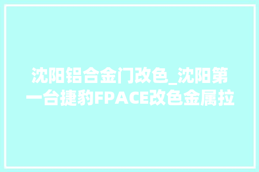 沈阳铝合金门改色_沈阳第一台捷豹FPACE改色金属拉丝黑变身路上的肌肉型男