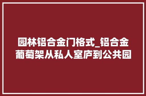 园林铝合金门格式_铝合金葡萄架从私人室庐到公共园林的优雅选择