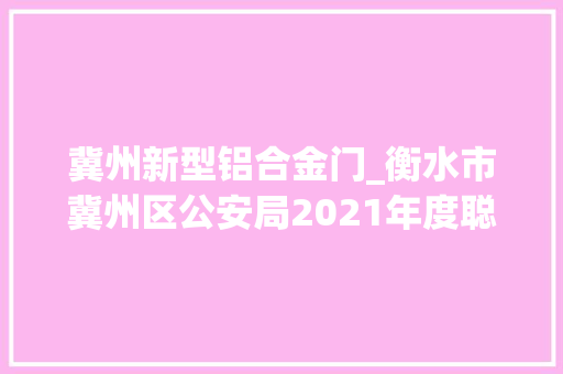 冀州新型铝合金门_衡水市冀州区公安局2021年度聪慧安防小区前端培植项目