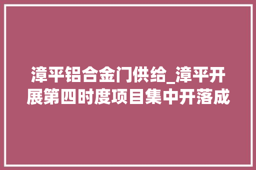 漳平铝合金门供给_漳平开展第四时度项目集中开落成活动15个项目集中开落成 折叠门