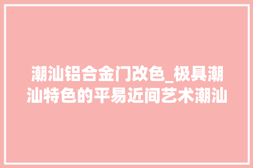 潮汕铝合金门改色_极具潮汕特色的平易近间艺术潮汕门神画真的别具一格