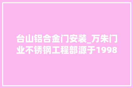 台山铝合金门安装_万朱门业不锈钢工程部源于1998安装门窗一条龙做事