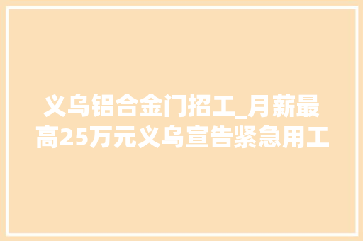 义乌铝合金门招工_月薪最高25万元义乌宣告紧急用工需求第一期