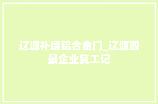 辽源补缀铝合金门_辽源四最企业复工记