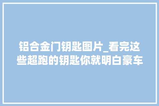 铝合金门钥匙图片_看完这些超跑的钥匙你就明白豪车凭什么这么贵了