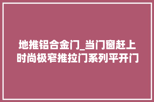 地推铝合金门_当门窗赶上时尚极窄推拉门系列平开门系列