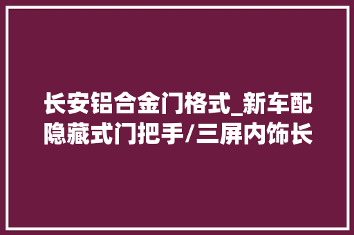 长安铝合金门格式_新车配隐藏式门把手/三屏内饰长安第四代CS75PLUS更多官图宣告