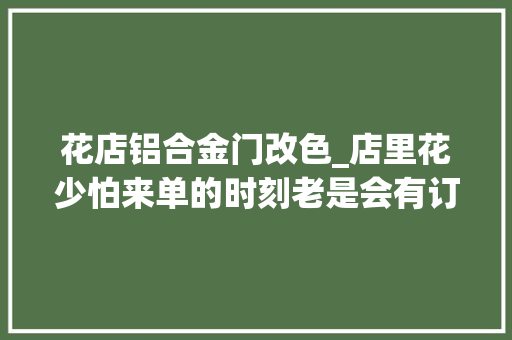 花店铝合金门改色_店里花少怕来单的时刻老是会有订单😭我的花店日常