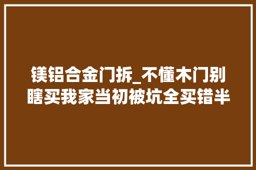 镁铝合金门拆_不懂木门别瞎买我家当初被坑全买错半年时间不到全拆了更换