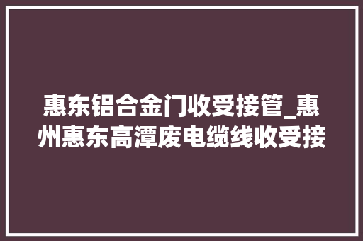 惠东铝合金门收受接管_惠州惠东高潭废电缆线收受接收废铝收受接收废铝铝合金铝线 玻璃门